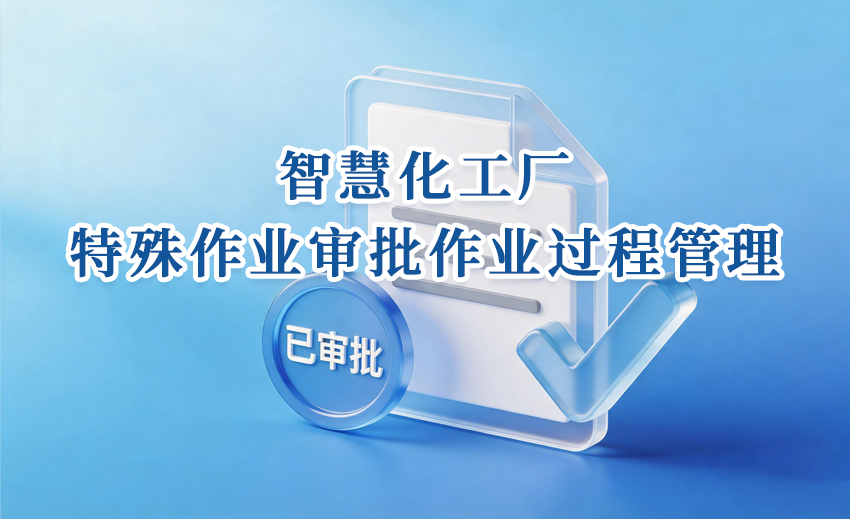 更可控！更安全！智慧化工厂特殊作业审批与作业过程管理新模式